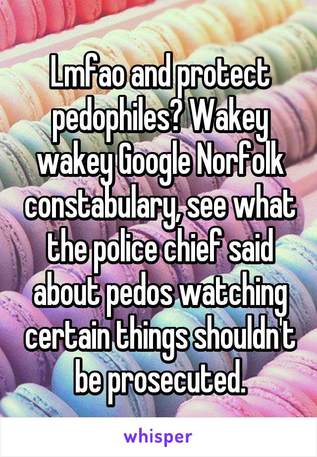 Lmfao and protect pedophiles? Wakey wakey Google Norfolk constabulary, see what the police chief said about pedos watching certain things shouldn't be prosecuted.