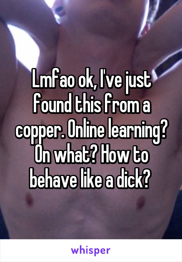 Lmfao ok, I've just found this from a copper. Online learning? On what? How to behave like a dick? 