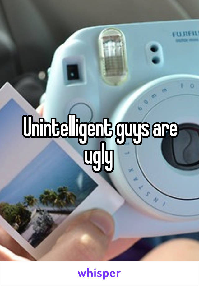 Unintelligent guys are ugly 