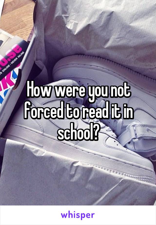 How were you not forced to read it in school?
