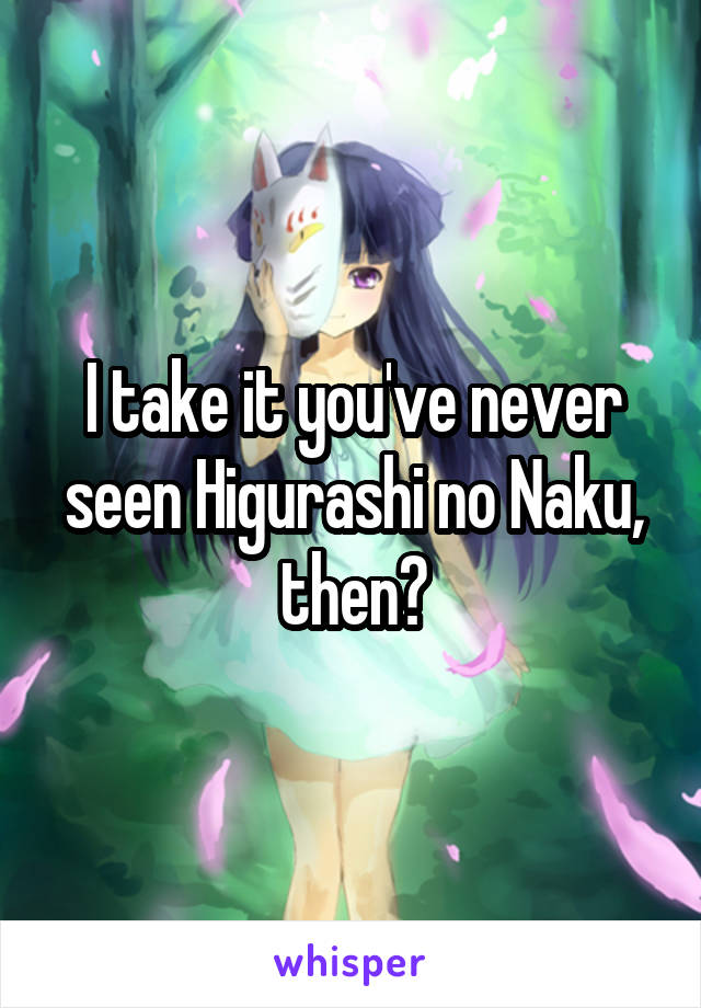I take it you've never seen Higurashi no Naku, then?