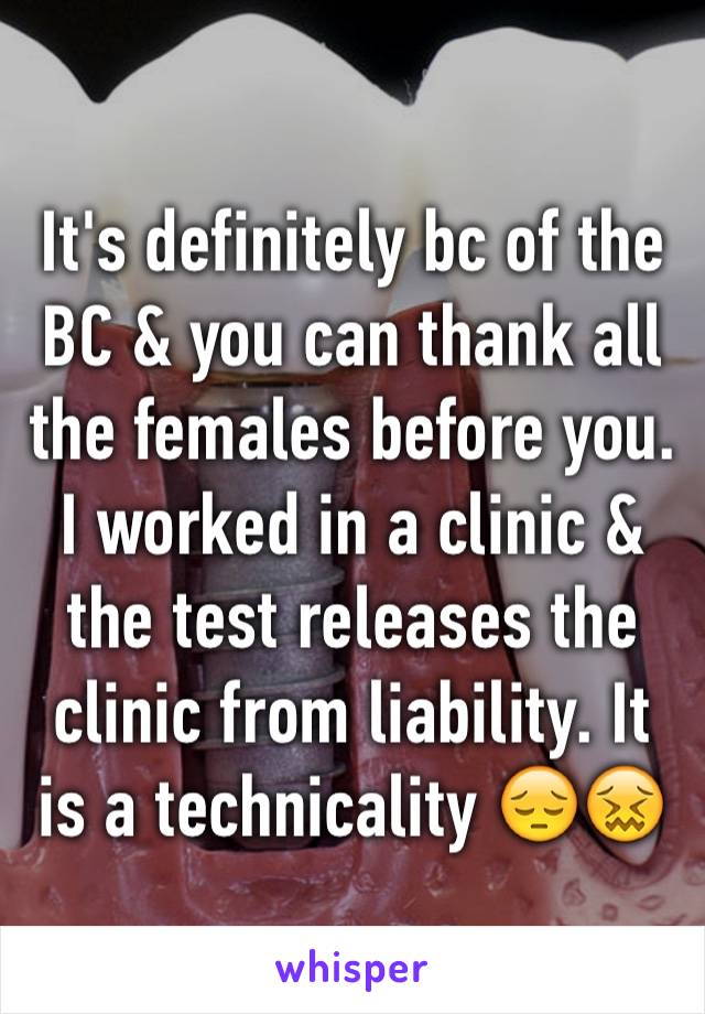 It's definitely bc of the BC & you can thank all the females before you. I worked in a clinic & the test releases the clinic from liability. It is a technicality 😔😖