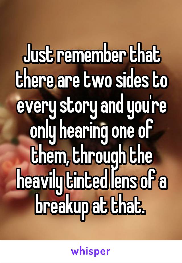 Just remember that there are two sides to every story and you're only hearing one of them, through the heavily tinted lens of a breakup at that. 