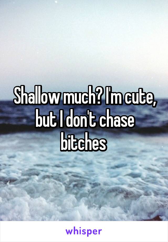 Shallow much? I'm cute, but I don't chase bitches 