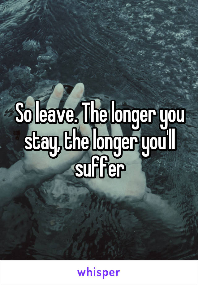 So leave. The longer you stay, the longer you'll suffer