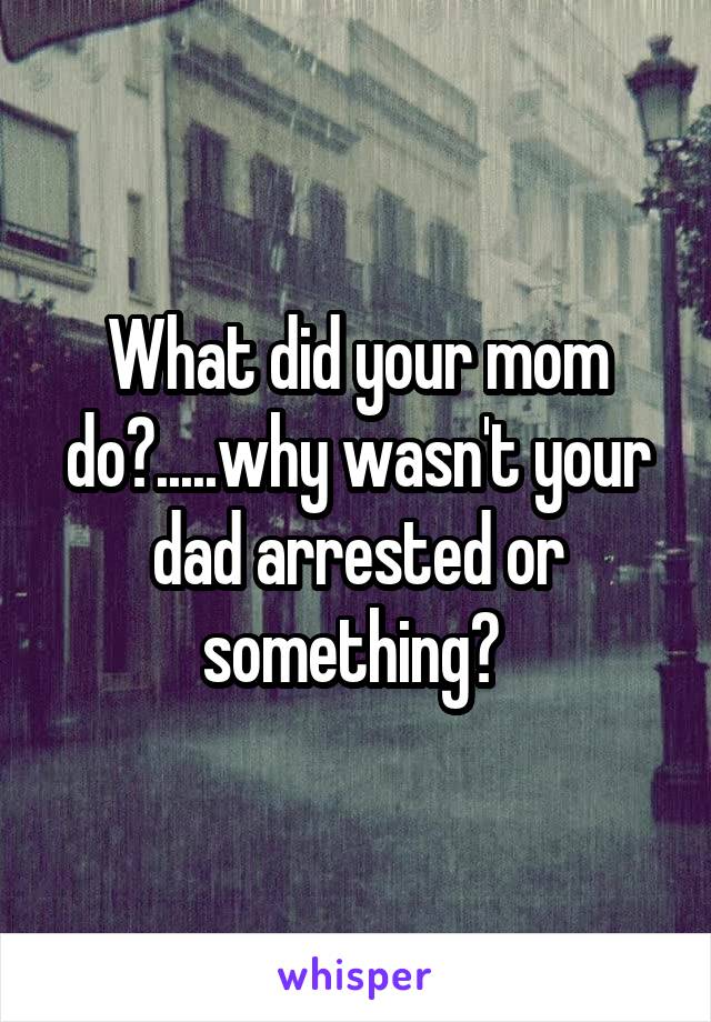 What did your mom do?.....why wasn't your dad arrested or something? 