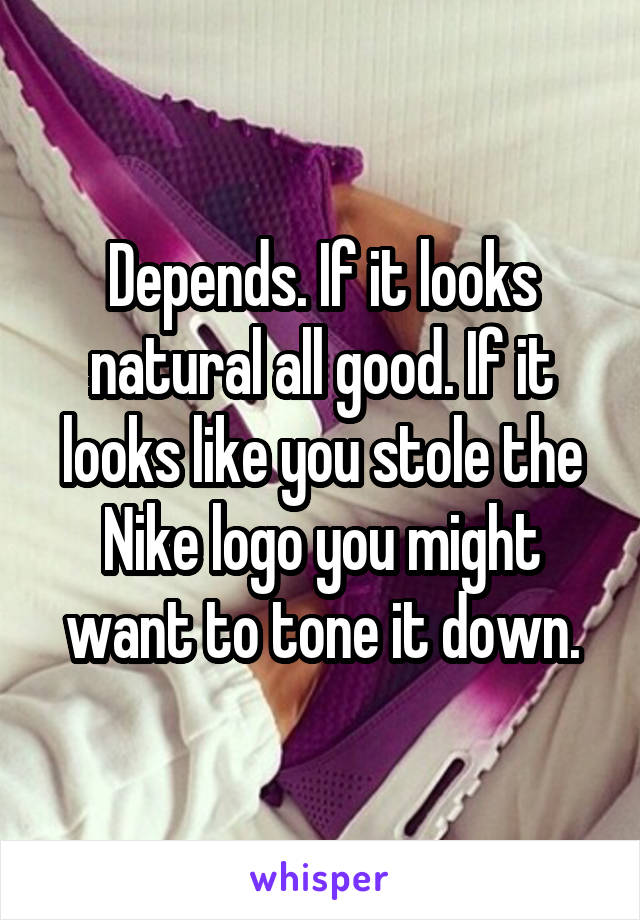 Depends. If it looks natural all good. If it looks like you stole the Nike logo you might want to tone it down.