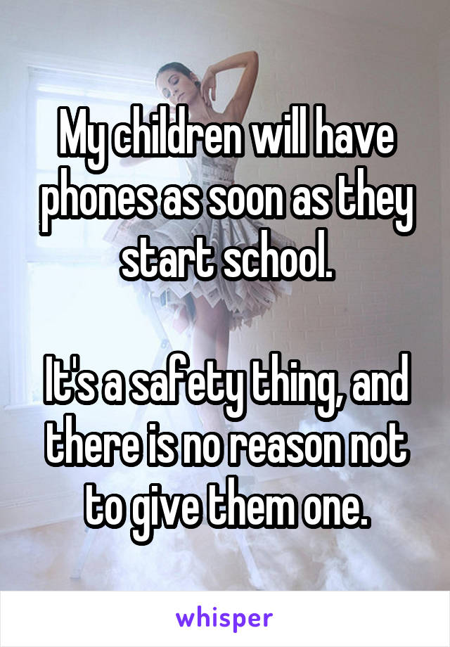 My children will have phones as soon as they start school.

It's a safety thing, and there is no reason not to give them one.
