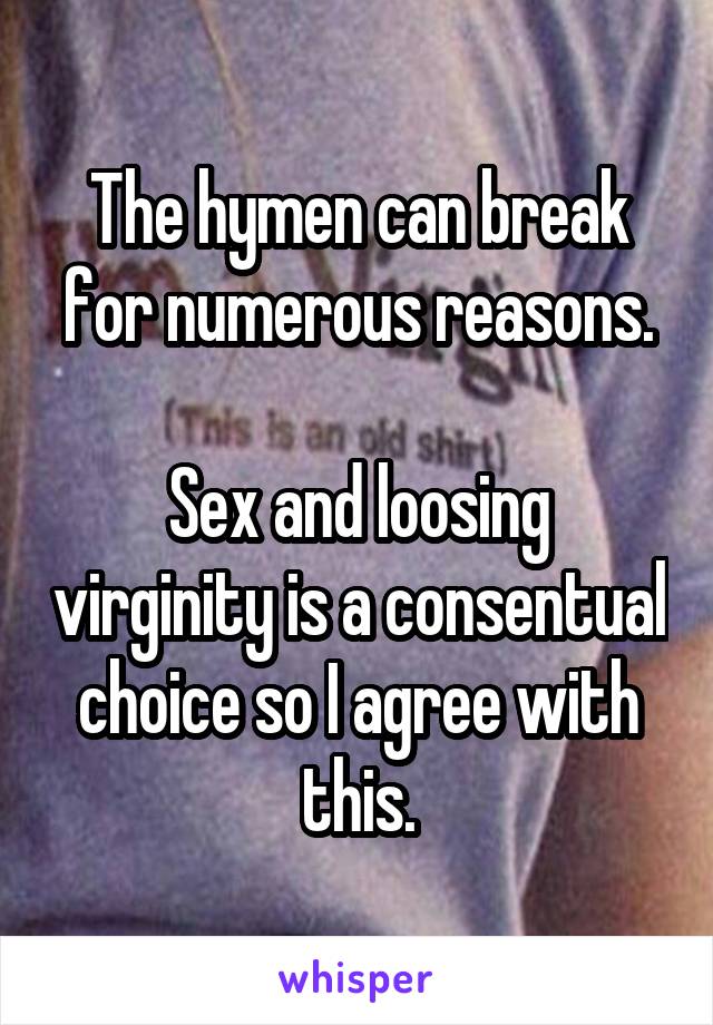The hymen can break for numerous reasons.

Sex and loosing virginity is a consentual choice so I agree with this.