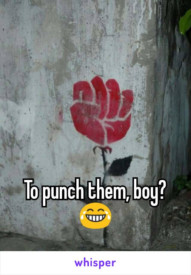 To punch them, boy? 😂