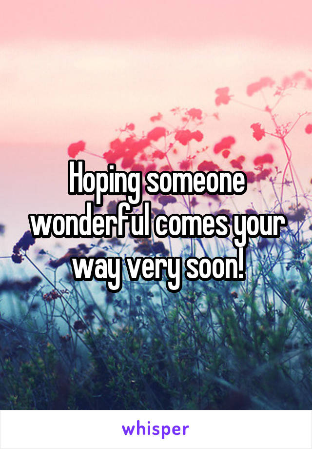 Hoping someone wonderful comes your way very soon!