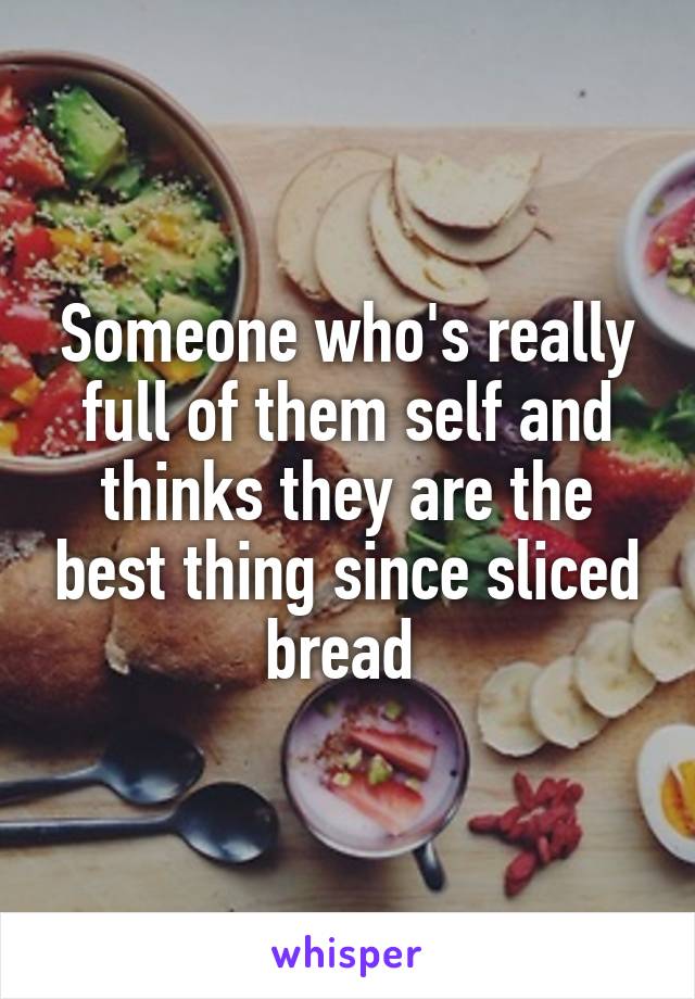 Someone who's really full of them self and thinks they are the best thing since sliced bread 