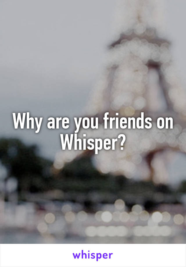 Why are you friends on Whisper?