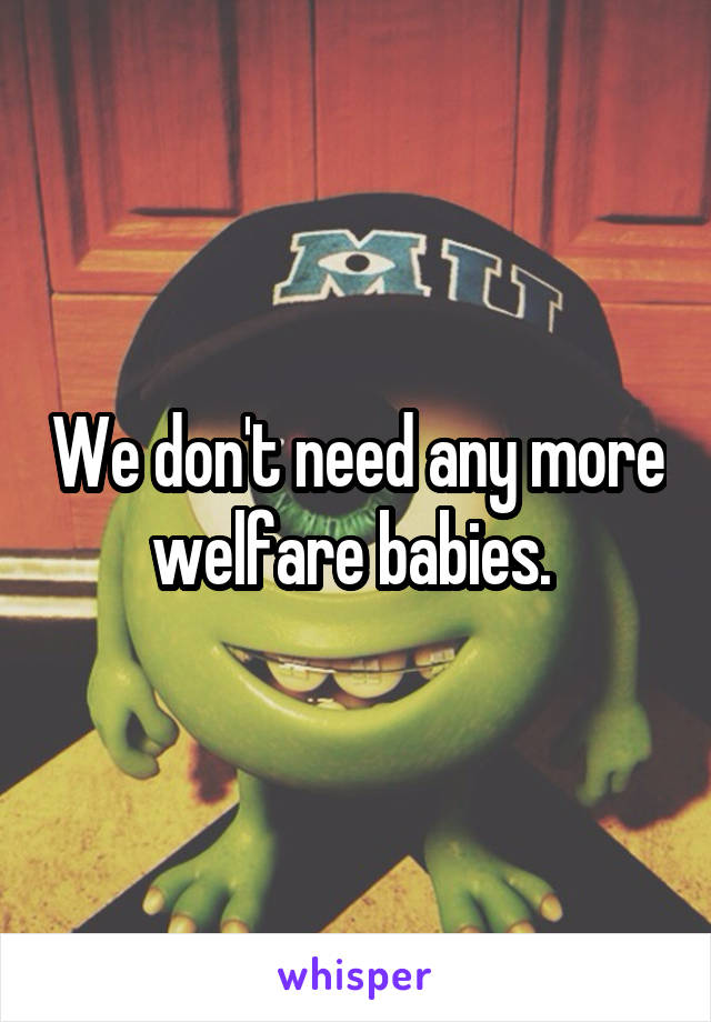 We don't need any more welfare babies. 