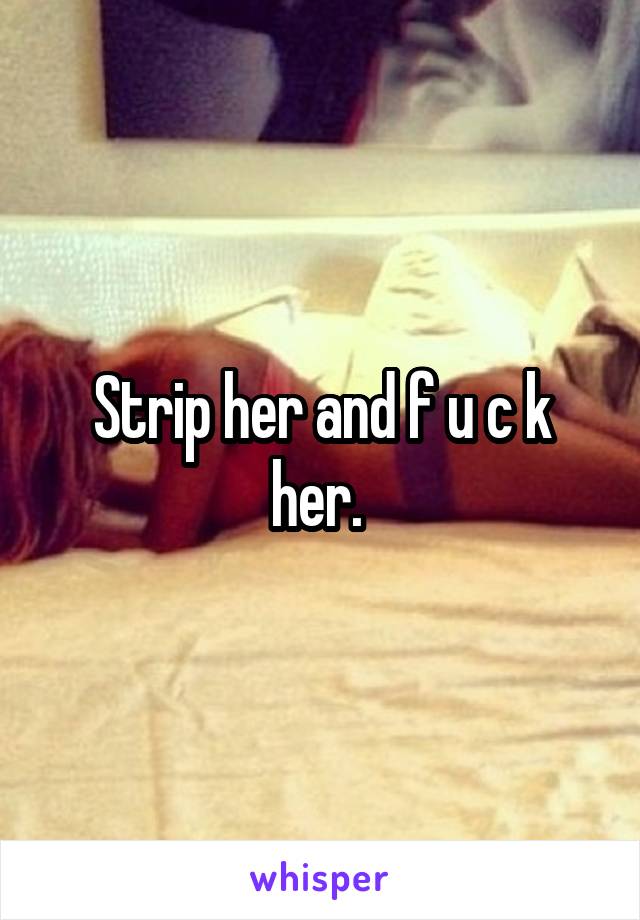 Strip her and f u c k her. 