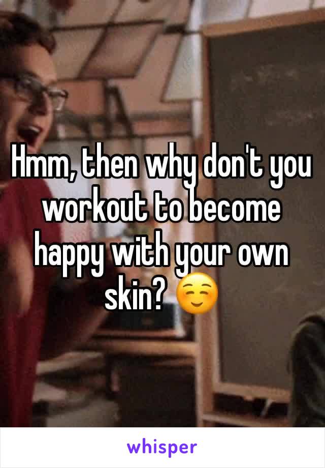 Hmm, then why don't you workout to become happy with your own skin? ☺ 