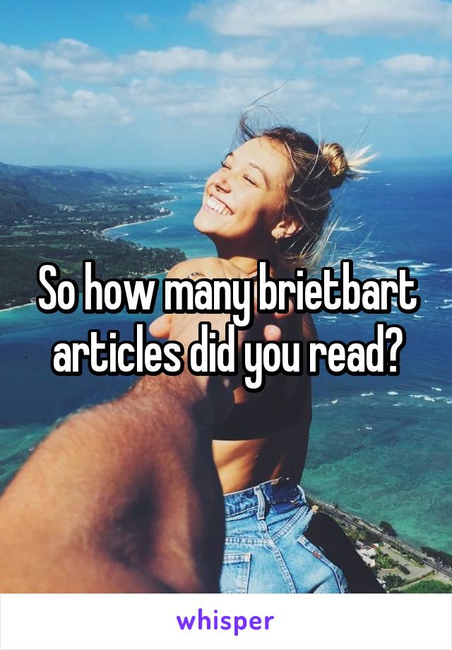 So how many brietbart articles did you read?