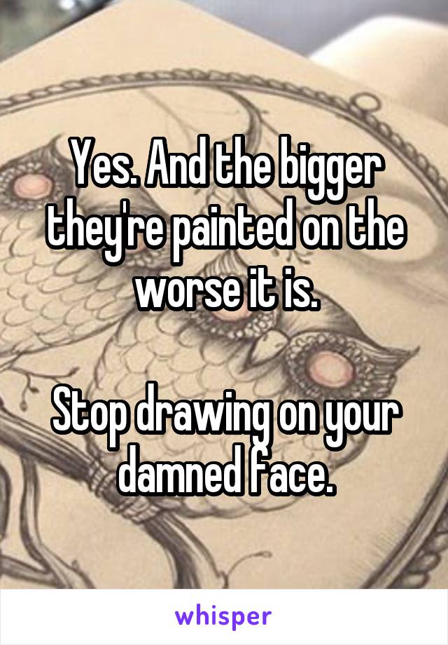 Yes. And the bigger they're painted on the worse it is.

Stop drawing on your damned face.