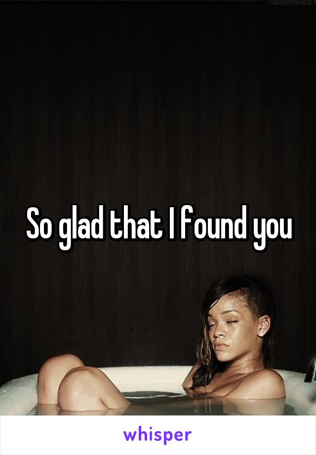 So glad that I found you