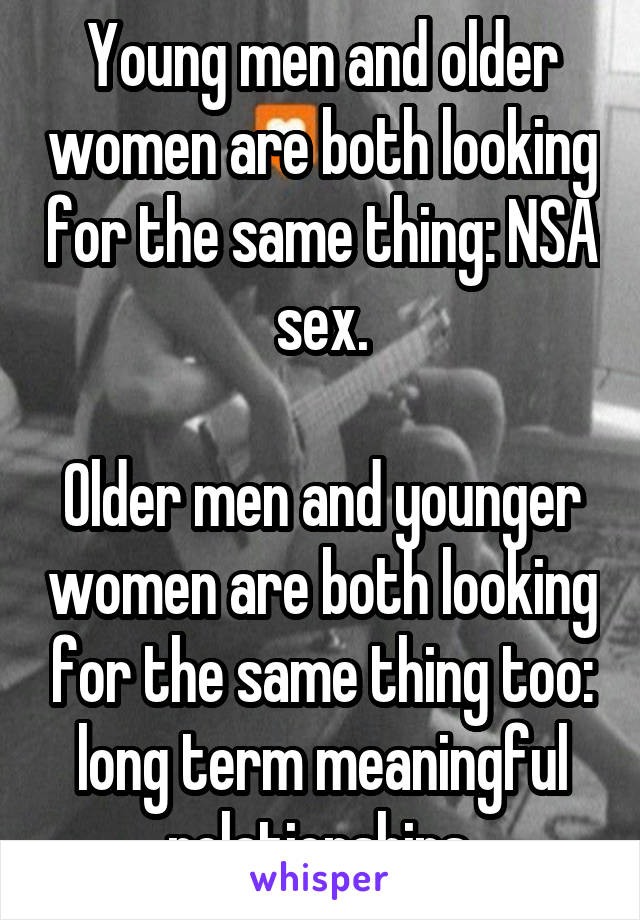 Young men and older women are both looking for the same thing: NSA sex.

Older men and younger women are both looking for the same thing too: long term meaningful relationships.