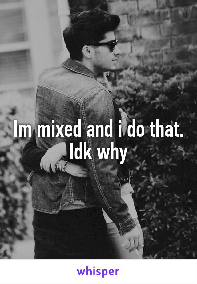 Im mixed and i do that. Idk why