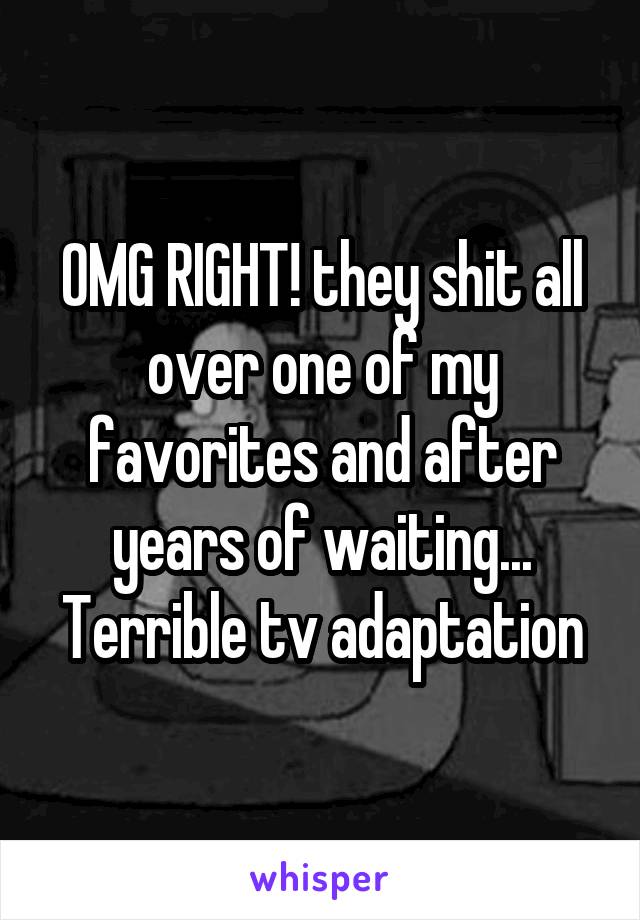 OMG RIGHT! they shit all over one of my favorites and after years of waiting... Terrible tv adaptation