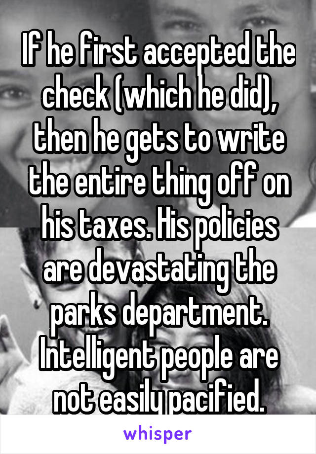 If he first accepted the check (which he did), then he gets to write the entire thing off on his taxes. His policies are devastating the parks department. Intelligent people are not easily pacified.