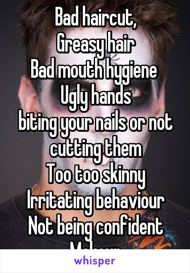 Bad haircut,
Greasy hair
Bad mouth hygiene 
Ugly hands
biting your nails or not cutting them
Too too skinny
Irritating behaviour
Not being confident
Makeup