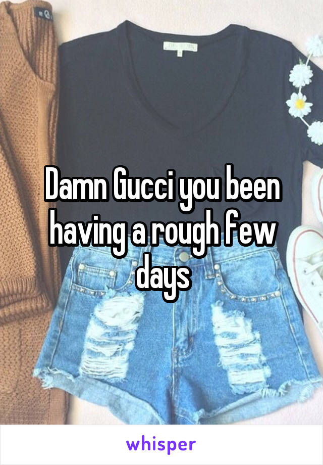 Damn Gucci you been having a rough few days