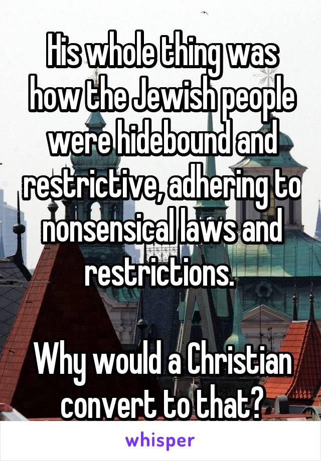 His whole thing was how the Jewish people were hidebound and restrictive, adhering to nonsensical laws and restrictions. 

Why would a Christian convert to that?