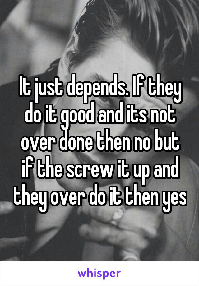 It just depends. If they do it good and its not over done then no but if the screw it up and they over do it then yes
