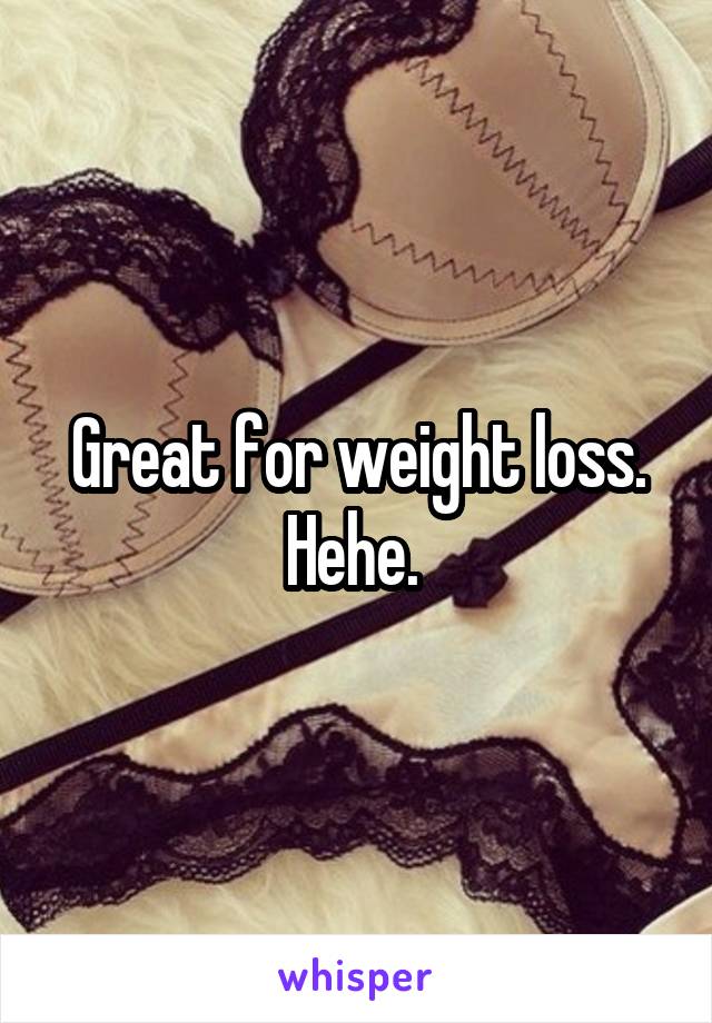 Great for weight loss. Hehe. 