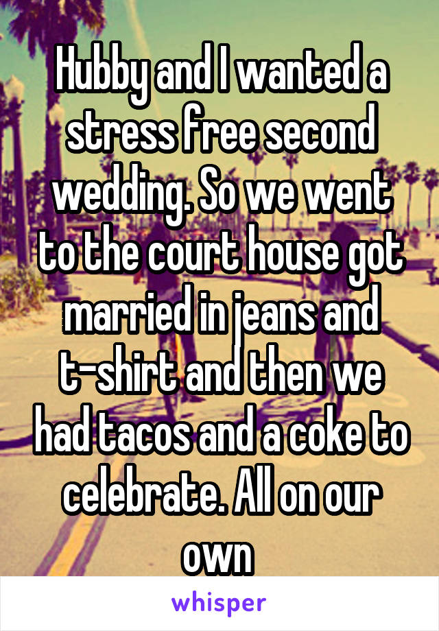 Hubby and I wanted a stress free second wedding. So we went to the court house got married in jeans and t-shirt and then we had tacos and a coke to celebrate. All on our own 