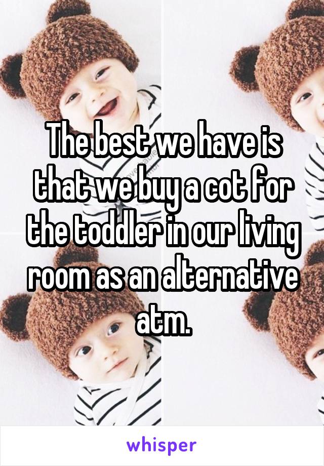 The best we have is that we buy a cot for the toddler in our living room as an alternative atm.
