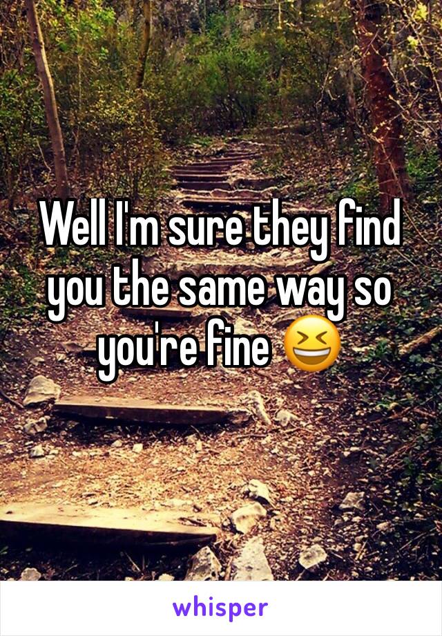 Well I'm sure they find you the same way so you're fine 😆
