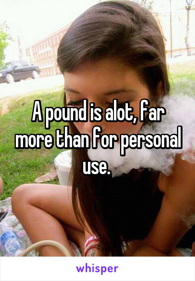 A pound is alot, far more than for personal use. 