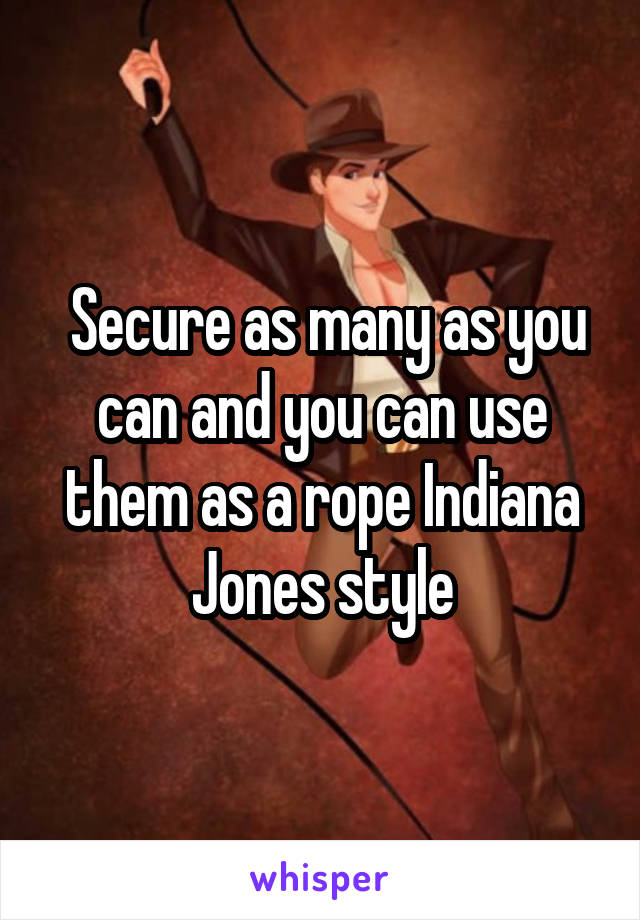  Secure as many as you can and you can use them as a rope Indiana Jones style