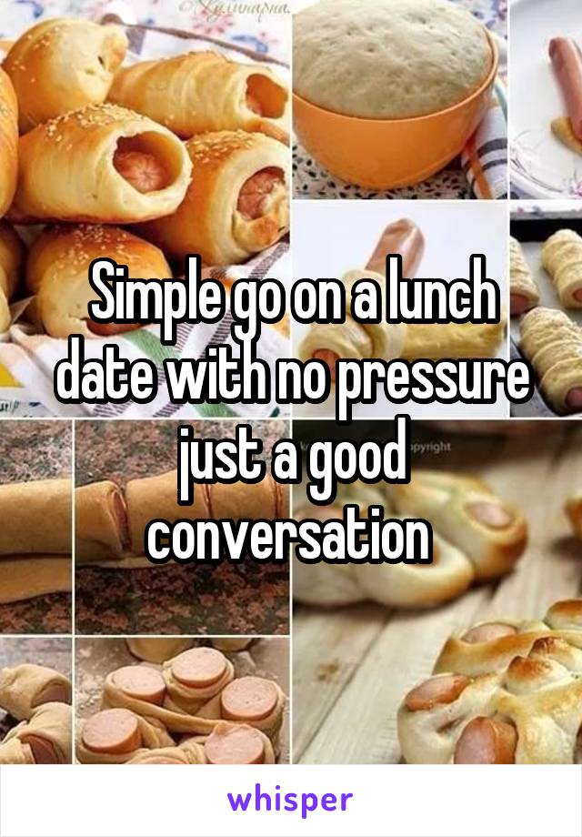 Simple go on a lunch date with no pressure just a good conversation 