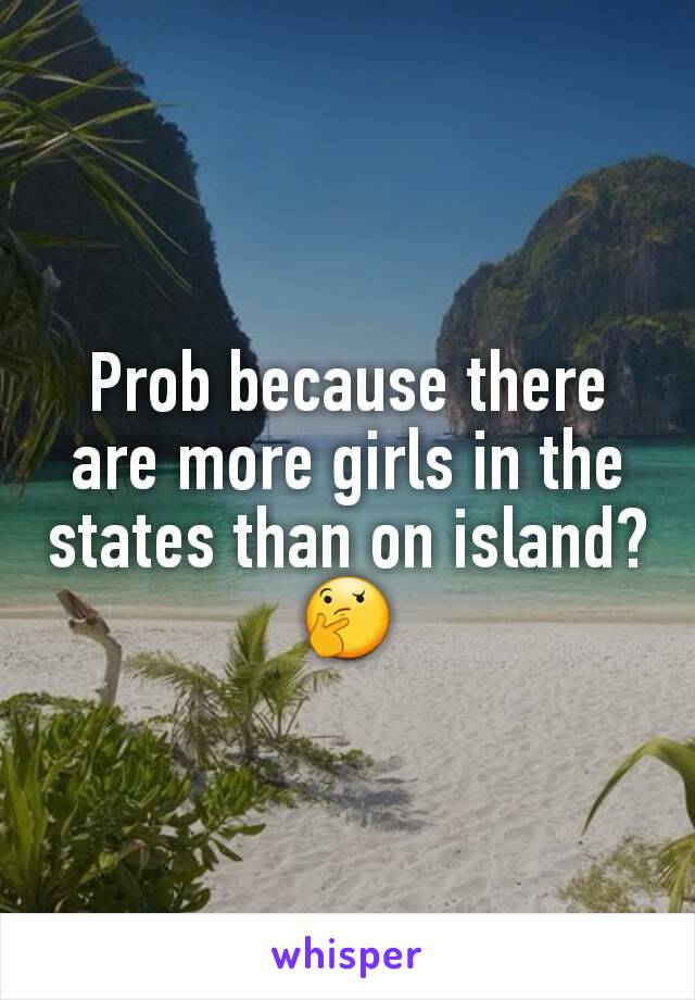 Prob because there are more girls in the states than on island?🤔