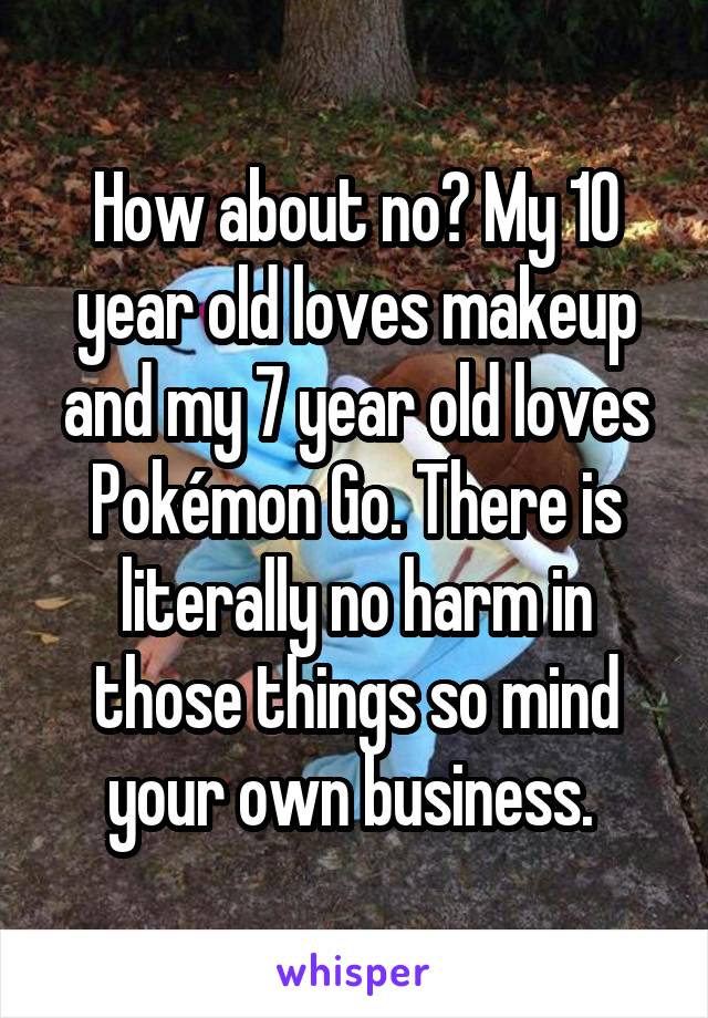 How about no? My 10 year old loves makeup and my 7 year old loves Pokémon Go. There is literally no harm in those things so mind your own business. 