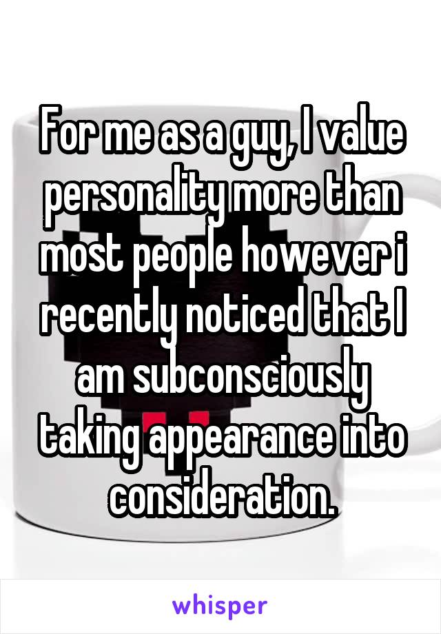 For me as a guy, I value personality more than most people however i recently noticed that I am subconsciously taking appearance into consideration.