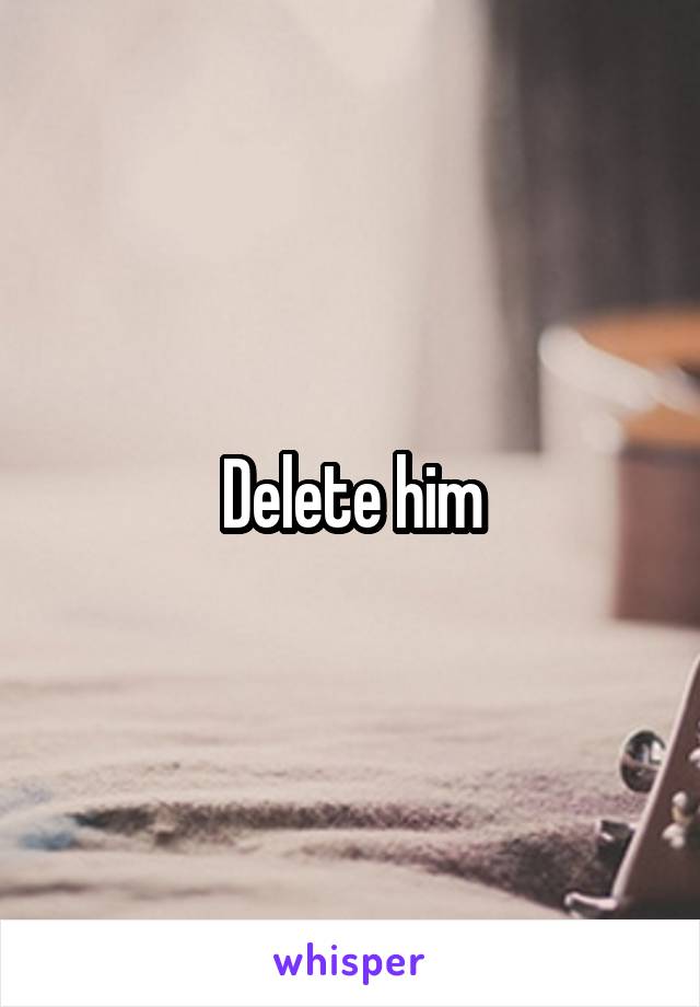 Delete him