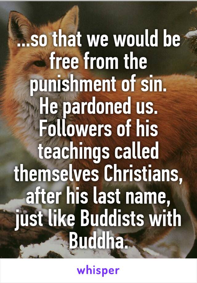 ...so that we would be free from the punishment of sin.
He pardoned us.
Followers of his teachings called themselves Christians, after his last name, just like Buddists with Buddha.