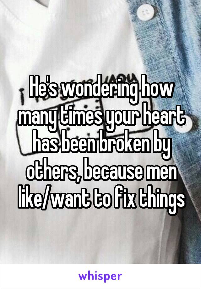 He's wondering how many times your heart has been broken by others, because men like/want to fix things