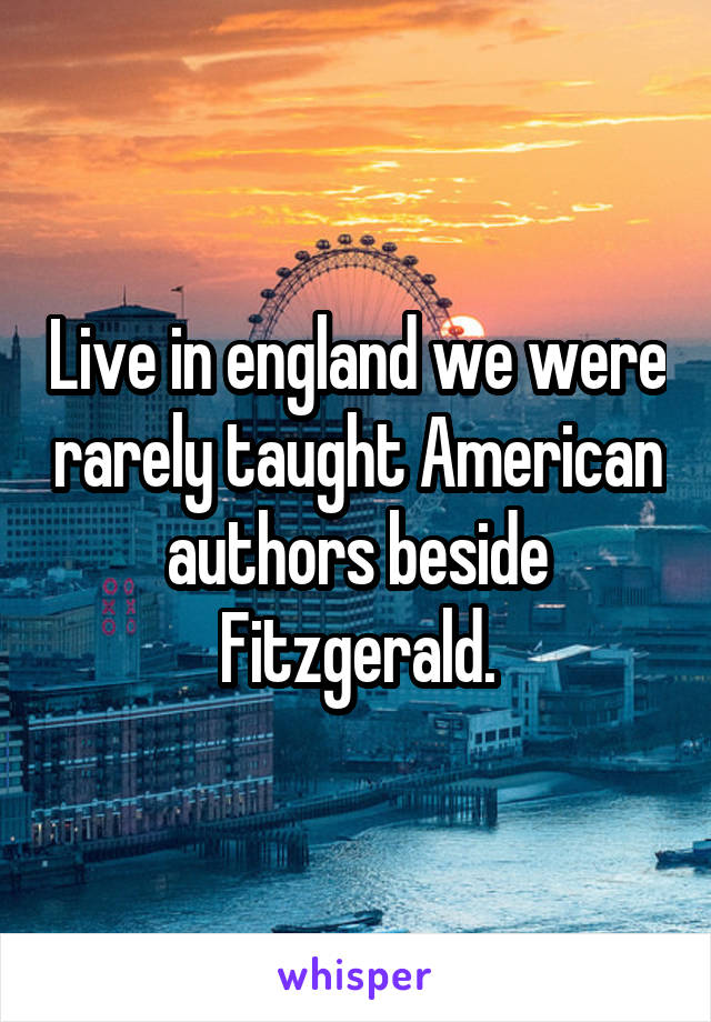 Live in england we were rarely taught American authors beside Fitzgerald.