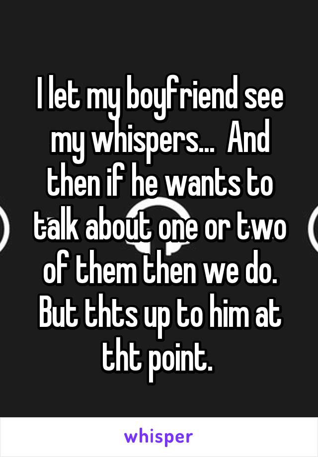 I let my boyfriend see my whispers...  And then if he wants to talk about one or two of them then we do. But thts up to him at tht point. 