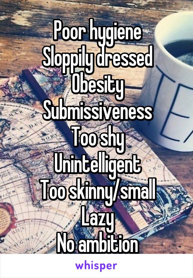 Poor hygiene
Sloppily dressed
Obesity
Submissiveness
Too shy
Unintelligent
Too skinny/small
Lazy
No ambition