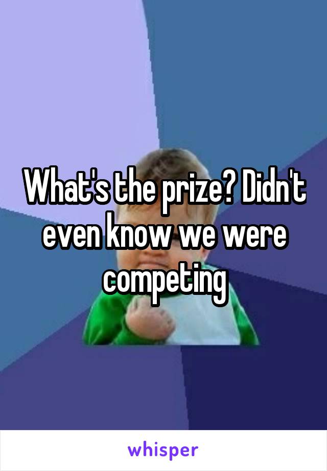 What's the prize? Didn't even know we were competing