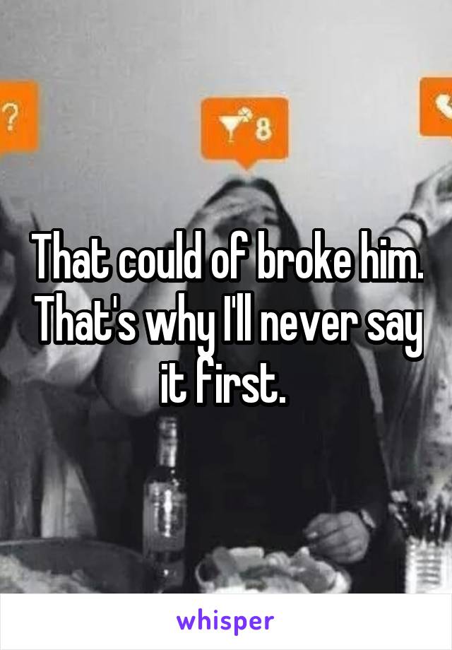 That could of broke him. That's why I'll never say it first. 