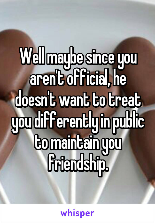 Well maybe since you aren't official, he doesn't want to treat you differently in public to maintain you friendship.